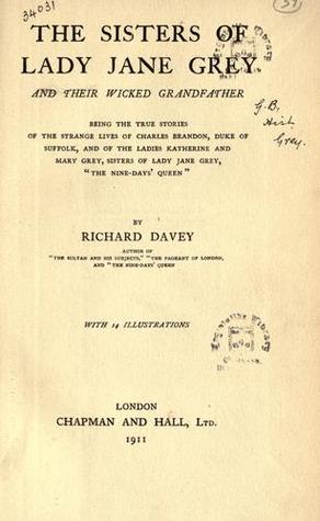 The Sisters of Lady Jane Grey and Their Wicked Grandfather: Being the True Stories of the Strange Lives of Charles Brandon, Duke of Suffolk, and of the Ladies Katherine and Mary Grey, Sisters of Lady Jane Grey, the "Nine Days' Queen"