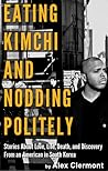 Eating Kimchi and Nodding Politely Stories About Love Life Death by Alex Clermon