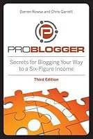 Problogger: Secrets for Blogging Your Way to a Six-Figure Income