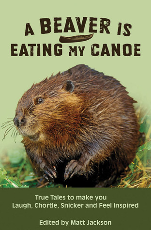A Beaver is Eating My Canoe: True Tales to make you Laugh, Chortle, Snicker and Feel Inspired (Outdoor Humor Series)