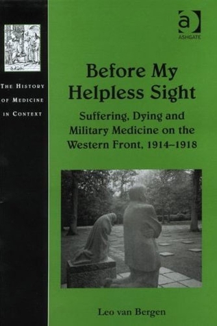Before My Helpless Sight: Suffering, Dying and Military Medicine on the Western Front, 1914–1918 (The History of Medicine in Context)