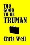 Too Good to Be Truman by Chris Well