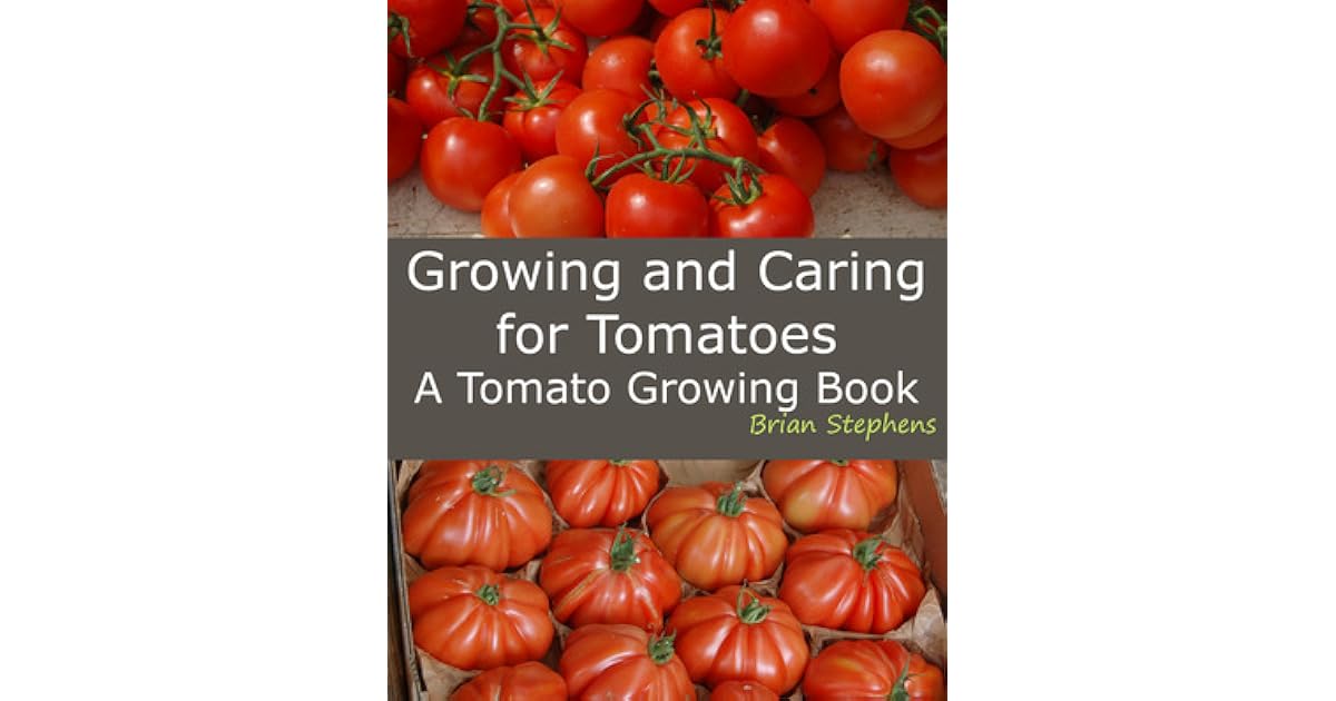 Growing and Caring for Tomatoes, An Essential Tomato Growing Book by Brian Stephens