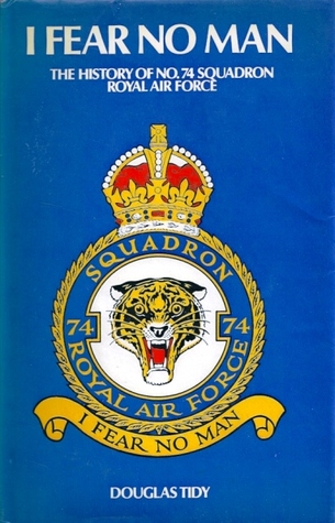 I Fear No Man: The Story of No. 74 (Fighter) Squadron, Royal Flying Corps and Royal Air Force (The Tigers)