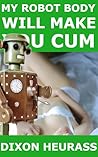 My Robot Body Will Make You Cum by Dixon Heurass