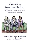 To Become an Investment Banker: Girl Banker®'s Bullet Point Guide to Highflying Success