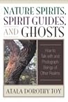 Nature Spirits, Spirit Guides, and Ghosts: How to Talk with and Photograph Beings of Other Realms