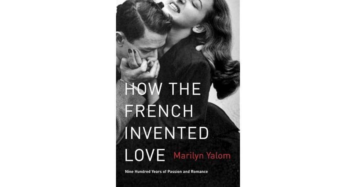 How The French Invented Love Nine Hundred Years Of Passion And Romance By Marilyn Yalom