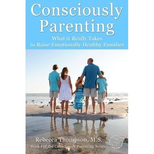 Consciously Parenting: What it Really Takes to Raise Emotionally Healthy Families (Volume 1)