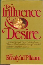 By Influence and Desire: The True Story of Three Extraordinary Women--The Grand Duchess of Courtland and Her Daughters