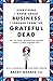 Everything I Know About Business I Learned from the Grateful Dead: The Ten Most Innovative Lessons from a Long, Strange Trip