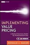 Implementing Value Pricing: A Radical Business Model for Professional Firms Implementing Value Pricing: A Radical Business Model for Professional Firms