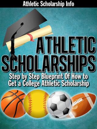Athletic Scholarships: (Step By Step Blueprint For Playing College Sports)