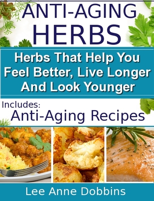 Anti Aging Herbs Feel Better Live Longer And Look Younger Includes Recipes By Lee Anne Dobbins