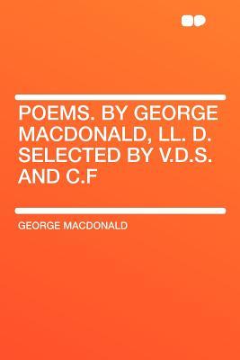 Poems. by George Macdonald, LL. D. Selected by V.D.S. and C.F