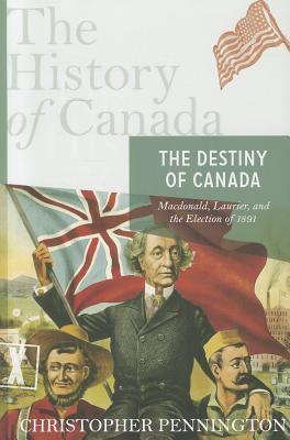 The History of Canada Series: The Destiny of Canada: Macdonald, Laurier, and The Election Of 1891 (Hardcover)