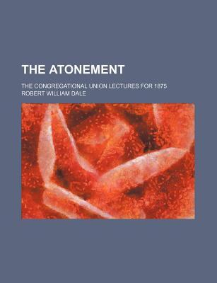 The Atonement; The Congregational Union Lectures for 1875