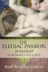 The Elegiac Passion: Jealousy in Roman Love Elegy (Emotions of the Past) The Elegiac Passion: Jealousy in Roman Love Elegy (Emotions of the Past)