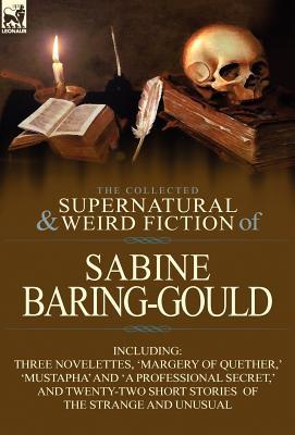 The Collected Supernatural and Weird Fiction of Sabine Baring-Gould: Including Three Novelettes, 'Margery of Quether,' 'Mustapha' and 'a Professional Secret'