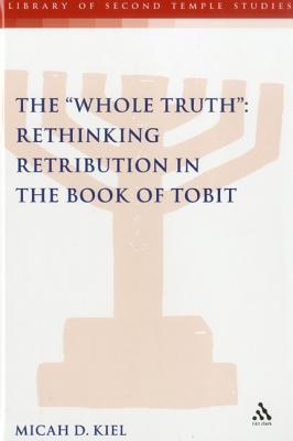 The "Whole Truth": Rethinking Retribution in the Book of Tobit (The Library of Second Temple Studies, 82)