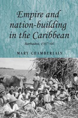 Empire and nation-building in the Caribbean: Barbados, 1937–66 (Studies in Imperialism, 82)