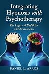 Integrating Hypnosis with Psychotherapy: The Legacy of Buddhism and Neuroscience Integrating Hypnosis with Psychotherapy: The Legacy of Buddhism and Neuroscience