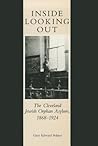 Inside Looking Out: The Cleveland Jewish Orphan Asylum, 1868-1924 Inside Looking Out: The Cleveland Jewish Orphan Asylum, 1868-1924
