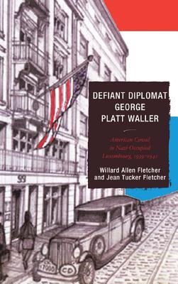 Defiant Diplomat: George Platt Waller: American Consul in Nazi-Occupied Luxembourg, 1939–1941 (Good Answers To Tough Questions)