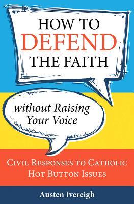 How to Defend the Faith Without Raising Your Voice: Civil Responses to Catholic Hot Button Issues (Paperback)