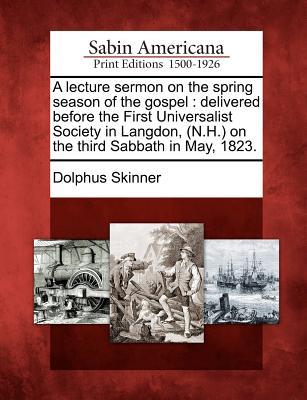 A Lecture Sermon on the Spring Season of the Gospel: Delivered Before the First Universalist Society in Langdon, (N.H.) on the Third Sabbath in May, 1823.