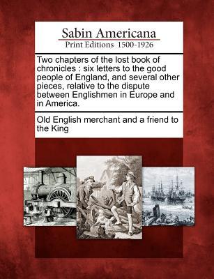 Two Chapters of the Lost Book of Chronicles: Six Letters to the Good People of England, and Several Other Pieces, Relative to the Dispute Between Englishmen in Europe and in America.