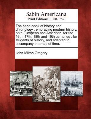 The Hand-Book of History and Chronology: Embracing Modern History, Both European and American, for the 16th, 17th, 18th and 19th Centuries: For ... and Adapted to Accompany the Map of Time.