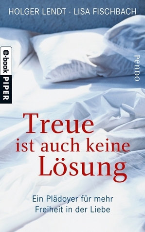 Treue ist auch keine Lösung: Ein Plädoyer für mehr Freiheit in der Liebe