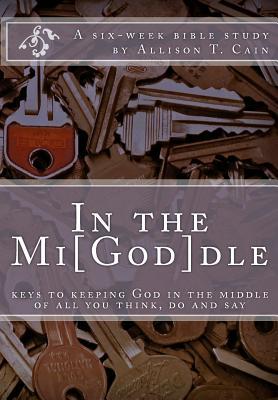 In the Mi[God]dle: Keys to keeping God in the middle of all you think, do and say: A 6-week Bible Study (Volume 1)