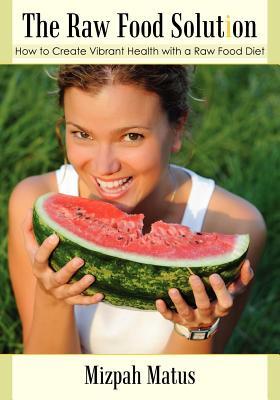 The Raw Food Solution: How to Create Vibrant Health with a Raw Food Diet