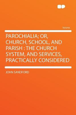 Parochialia; Or, Church, School, and Parish: The Church System, and Services, Practically Considered