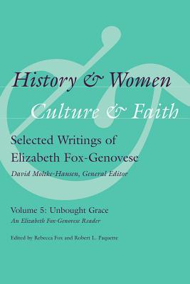 History and Women, Culture and Faith: Selected Writings of Elizabeth Fox-Genovese: Unbought Grace: An Elizabeth Fox-Genovese Reader
