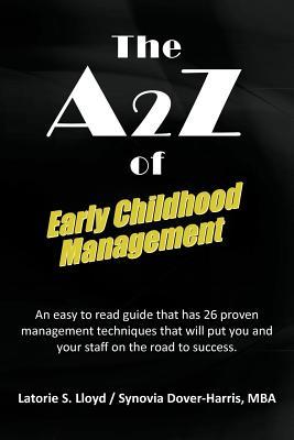 The A2Z of Early Childhood Management: An Easy to Read Guide that Has 26 Proven Management Techniques that Will Put You and Your Staff on the Road to Success.