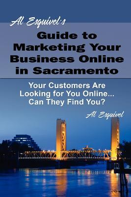 Al Esquivel's Guide to Marketing Your Business Online in Sacramento: Your Customers Are Looking for You Online... Can They Find You?