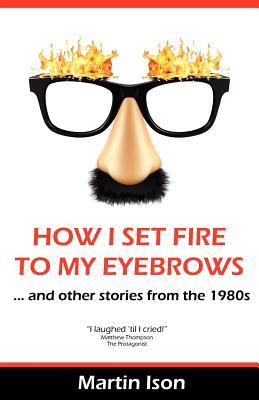 How I Set Fire To My Eyebrows (...and other stories from the 1980s)