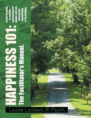 Happiness 101: A how-to guide in positive psychology for people who are depressed, languishing, or flourishing. The Facilitator's Manual.
