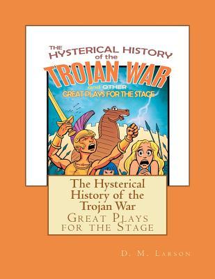 The Hysterical History of the Trojan War: and Other Great Plays for the Stage (Volume 1)