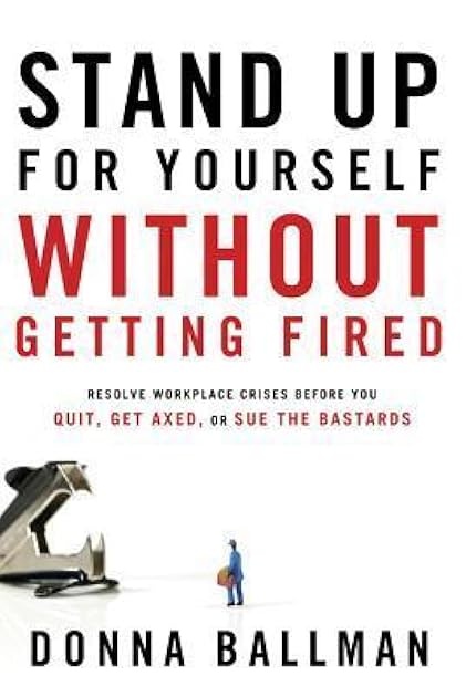 Stand Up For Yourself Without Getting Fired: Resolve Workplace Crises Before You Quit, Get Axed or Sue the Bastards