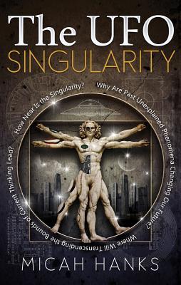 The UFO Singularity: Why Are Past Unexplained Phenomena Changing Our Future? Where Will Transcending the Bounds of Current Thinking Lead? How Near is the Singularity?