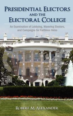 Presidential Electors and the Electoral College: An Examination of Lobbying, Wavering Electors, and Campaigns for Faithless Votes (Hardcover)