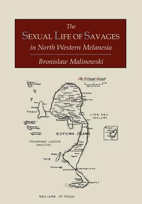 The Sexual Life of Savages in North-Western Melanesia: An Ethnographic Account of Courtship, Marriage and Family Life Among the Natives of the Trobriand Islands, British New Guinea