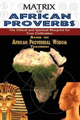 MATRIX OF AFRICAN PROVERBS: The Ethical and Spiritual Blueprint for True Civilization": based on African Proverbial Wisdom Teachings (Paperback)