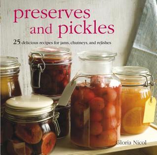 Preserves and Pickles: 25 delicious recipes for jams, chutneys, and relishes