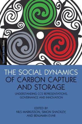 The Social Dynamics of Carbon Capture and Storage: Understanding CCS Representations, Governance and Innovation (The Earthscan Science in Society Series)