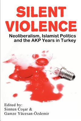 Silent Violence: Neoliberalism, Islamist Politics and the Akp Years in Turkey (Paperback)
